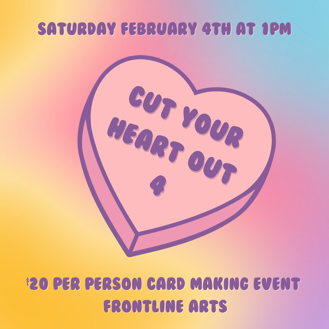  CYHO graphic. In the middle is a pink candy heart with text that reads “Cut Your Heart Out 4” on a washed out rainbow background. Top and bottom text reads: “Saturday February 4th at 1pm. $20 per person card making event Frontline Arts”